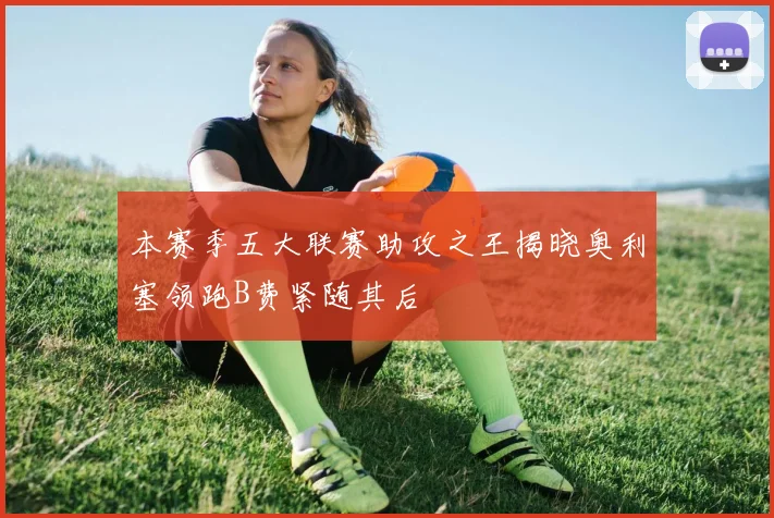 本赛季五大联赛助攻之王揭晓奥利塞领跑B费紧随其后