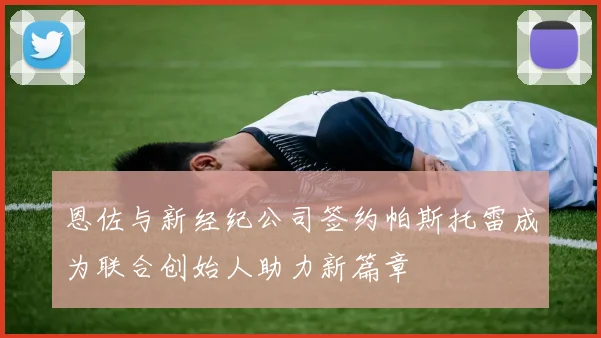 恩佐与新经纪公司签约帕斯托雷成为联合创始人助力新篇章