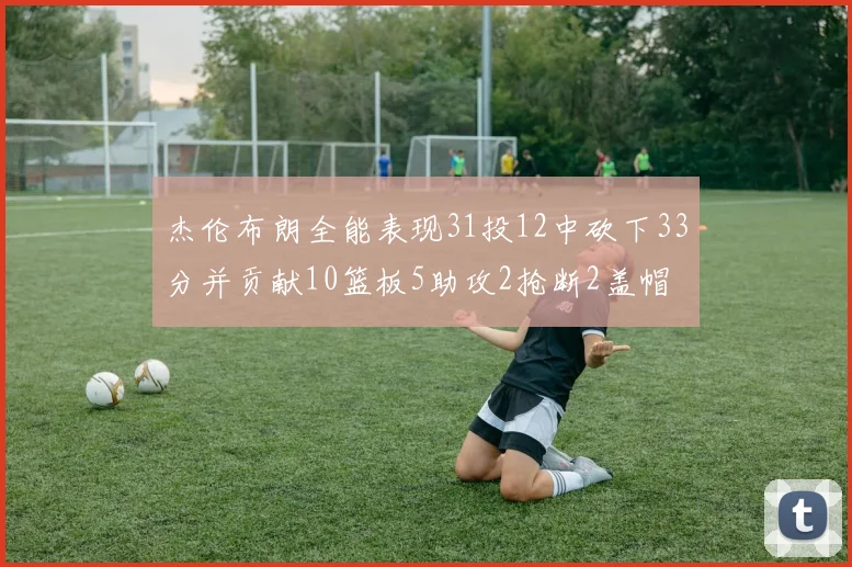 杰伦布朗全能表现31投12中砍下33分并贡献10篮板5助攻2抢断2盖帽
