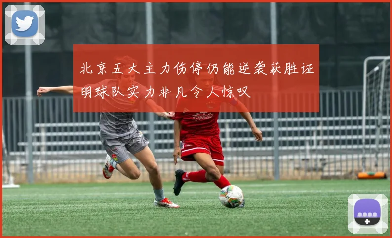 北京五大主力伤停仍能逆袭获胜证明球队实力非凡令人惊叹