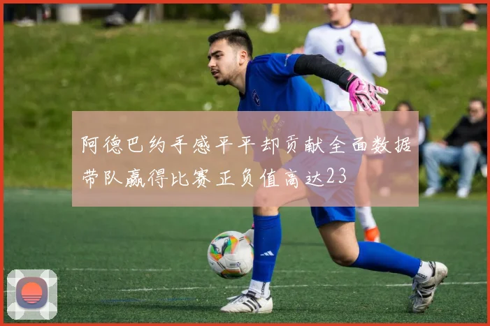 阿德巴约手感平平却贡献全面数据带队赢得比赛正负值高达23