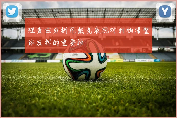 理查兹分析范戴克表现对利物浦整体发挥的重要性