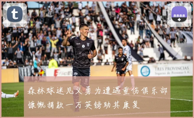 森林球迷见义勇为遭遇重伤俱乐部慷慨捐款一万英镑助其康复