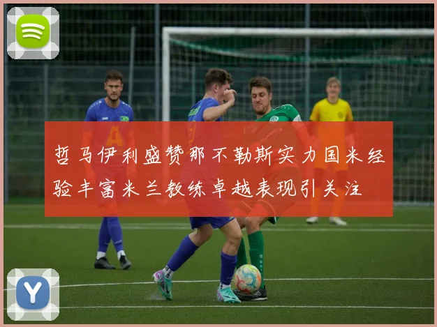 哲马伊利盛赞那不勒斯实力国米经验丰富米兰教练卓越表现引关注