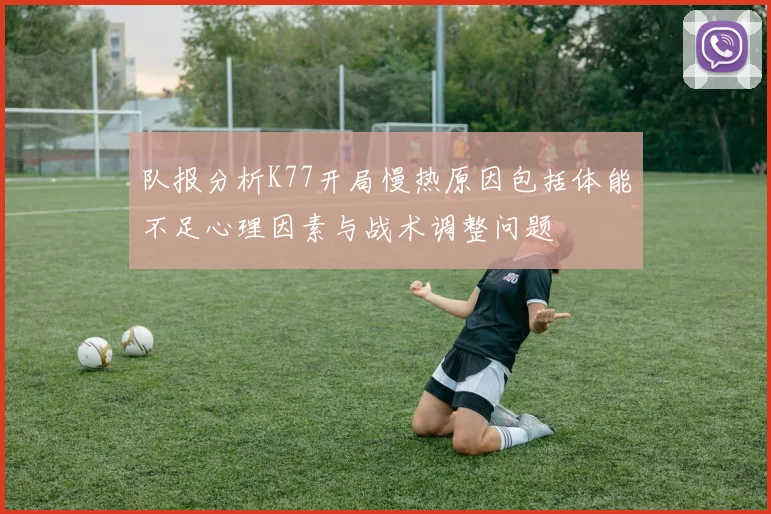 队报分析K77开局慢热原因包括体能不足心理因素与战术调整问题