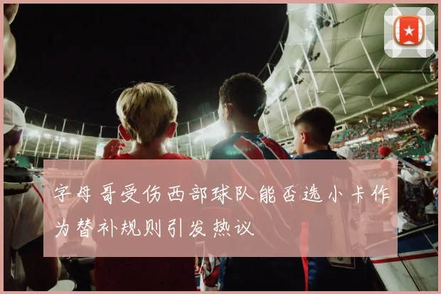 字母哥受伤西部球队能否选小卡作为替补规则引发热议