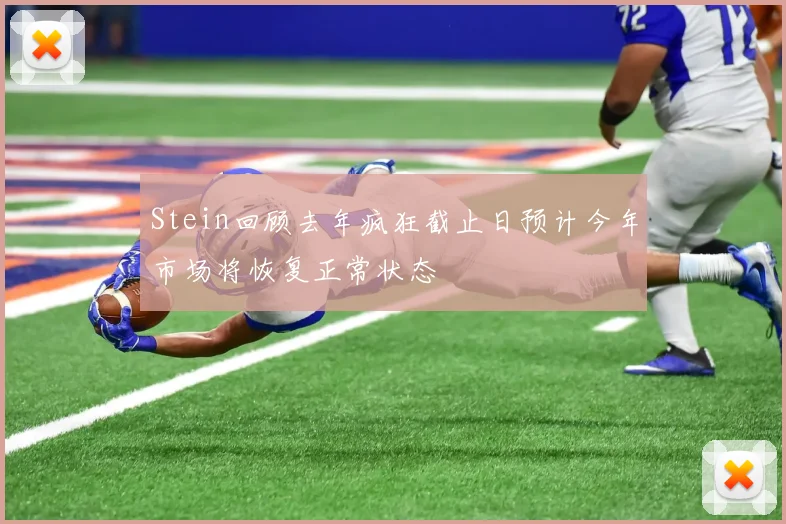 Stein回顾去年疯狂截止日预计今年市场将恢复正常状态
