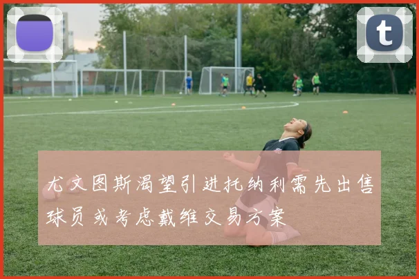 尤文图斯渴望引进托纳利需先出售球员或考虑戴维交易方案