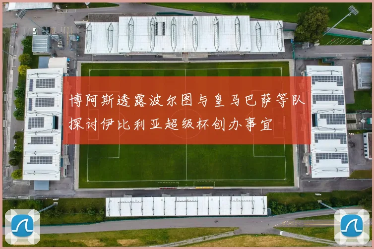 博阿斯透露波尔图与皇马巴萨等队探讨伊比利亚超级杯创办事宜