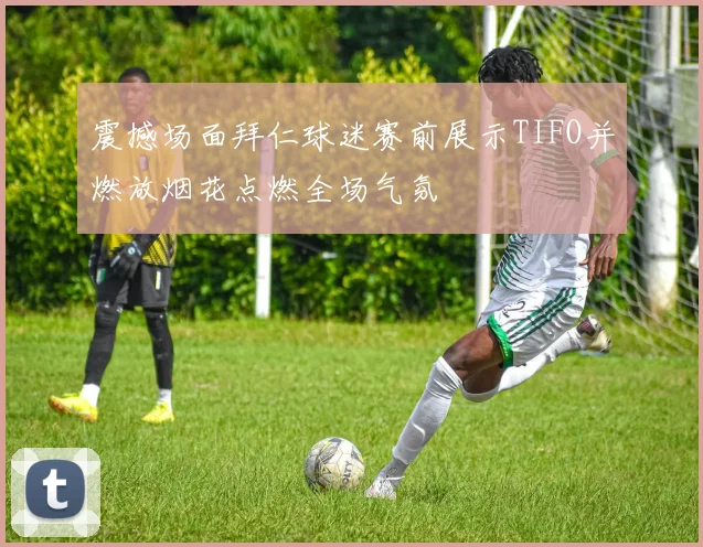 震撼场面拜仁球迷赛前展示TIFO并燃放烟花点燃全场气氛