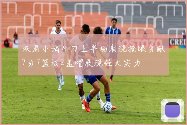 浓眉小试牛刀上半场表现抢眼贡献7分7篮板2盖帽展现强大实力