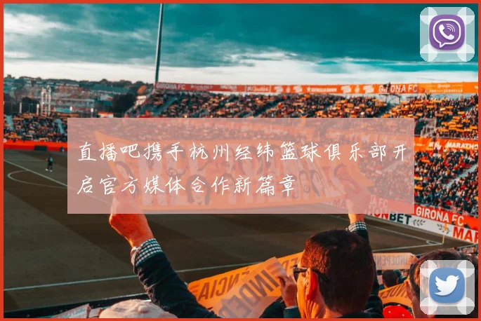 直播吧携手杭州经纬篮球俱乐部开启官方媒体合作新篇章