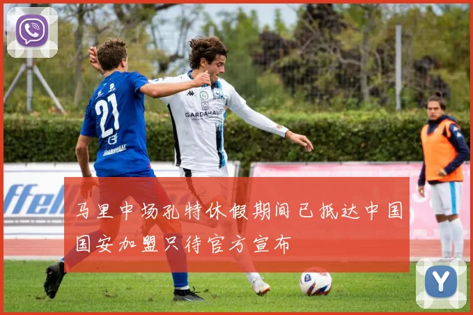 马里中场孔特休假期间已抵达中国国安加盟只待官方宣布