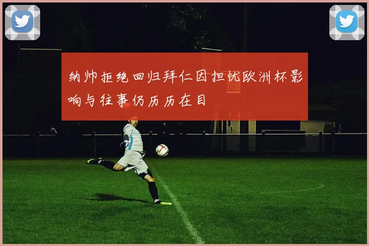 纳帅拒绝回归拜仁因担忧欧洲杯影响与往事仍历历在目
