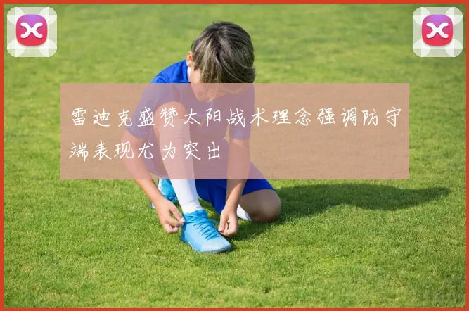 雷迪克盛赞太阳战术理念强调防守端表现尤为突出