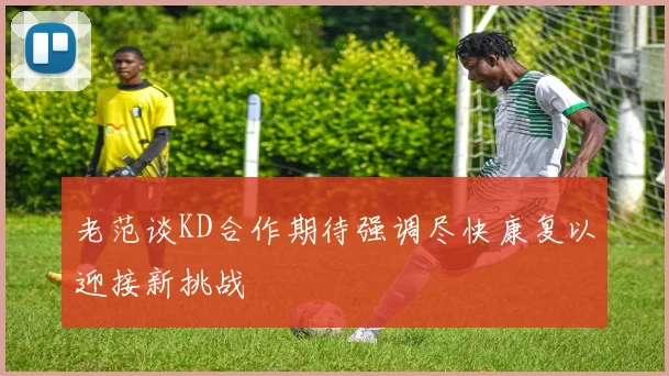 老范谈KD合作期待强调尽快康复以迎接新挑战