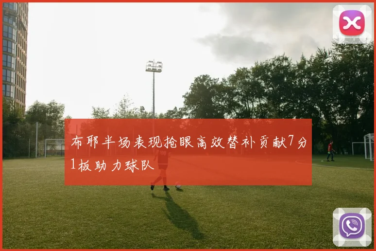 布耶半场表现抢眼高效替补贡献7分1板助力球队