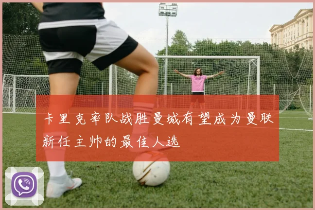 卡里克率队战胜曼城有望成为曼联新任主帅的最佳人选