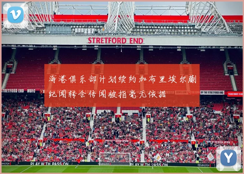 海港俱乐部计划续约加布里埃尔蒯纪闻转会传闻被指毫无依据