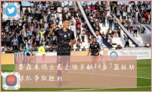 泰森表现出色全场贡献14分7篮板助球队争取胜利