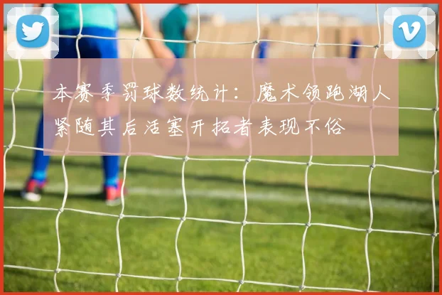 本赛季罚球数统计：魔术领跑湖人紧随其后活塞开拓者表现不俗