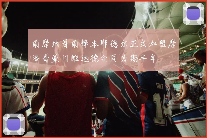 前摩纳哥前锋本耶德尔正式加盟摩洛哥豪门维达德合同为期半年