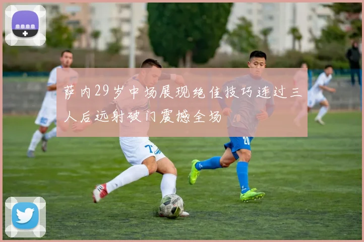 萨内29岁中场展现绝佳技巧连过三人后远射破门震撼全场