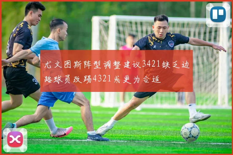 尤文图斯阵型调整建议3421缺乏边路球员改踢4321或更为合适
