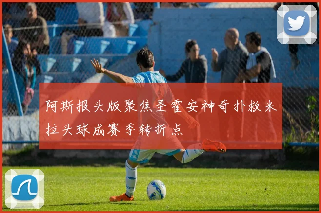 阿斯报头版聚焦圣霍安神奇扑救米拉头球成赛季转折点