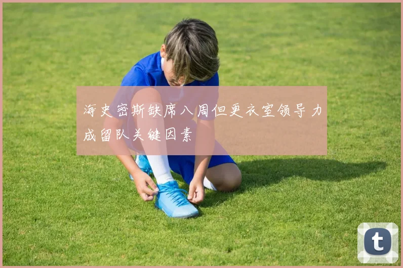 海史密斯缺席八周但更衣室领导力成留队关键因素