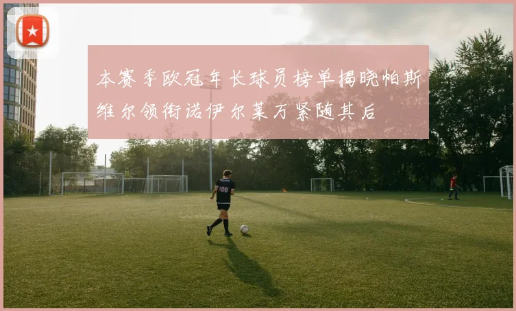 本赛季欧冠年长球员榜单揭晓帕斯维尔领衔诺伊尔莱万紧随其后