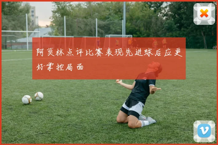 阿莫林点评比赛表现先进球后应更好掌控局面
