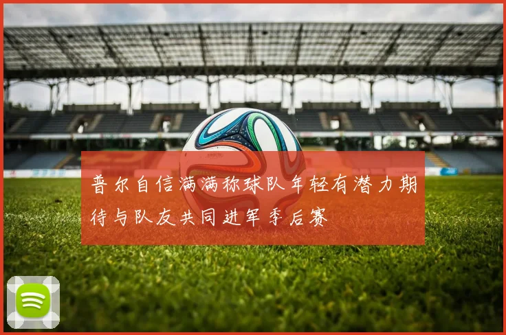 普尔自信满满称球队年轻有潜力期待与队友共同进军季后赛