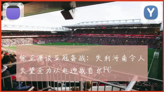 徐正源谈亚冠备战：失利河南令人失望全力以赴迎战首尔FC