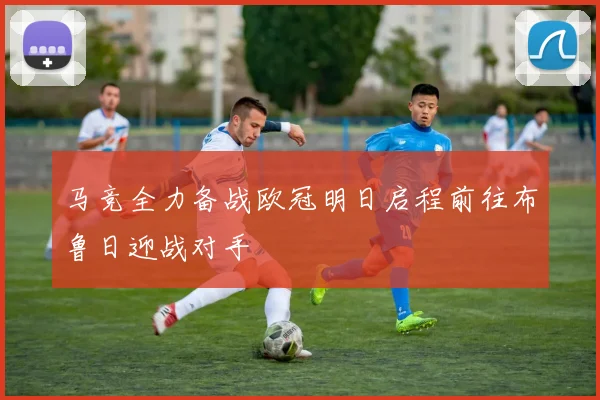 马竞全力备战欧冠明日启程前往布鲁日迎战对手