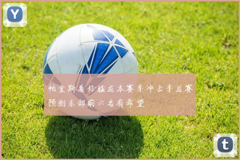 帕金斯看好猛龙本赛季冲击季后赛预测东部前六名有希望