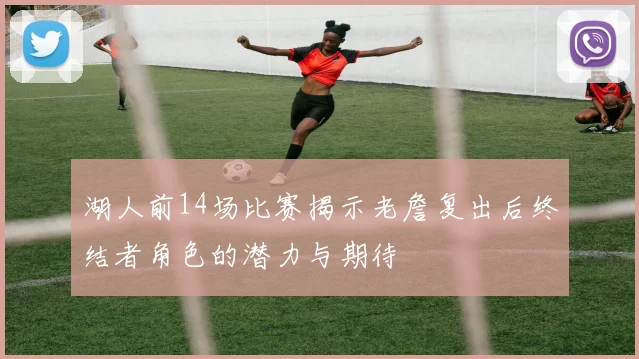 湖人前14场比赛揭示老詹复出后终结者角色的潜力与期待