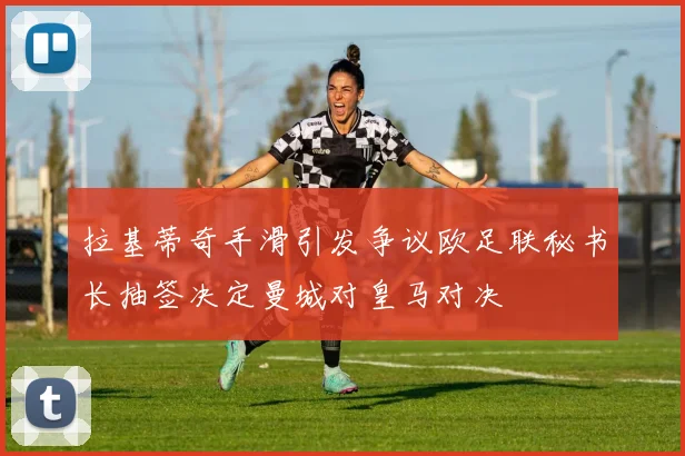 拉基蒂奇手滑引发争议欧足联秘书长抽签决定曼城对皇马对决