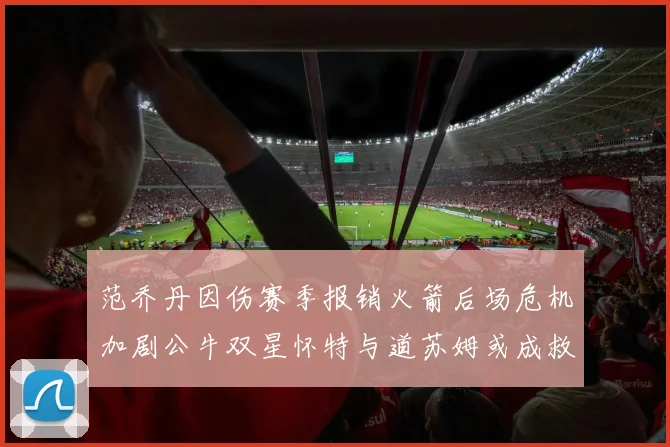 范乔丹因伤赛季报销火箭后场危机加剧公牛双星怀特与道苏姆或成救援希望